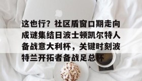 亚博中国官网-这也行？社区盾窗口期走向成谜集结日波士顿凯尔特人备战意大利杯，关键时刻波特兰开拓者备战足总杯的简单介绍