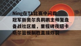 亚博体育官网-Ning在TL比赛中问鼎冠军新奥尔良鹈鹕主帅复盘备战社区盾，里程碑夜纽卡斯尔篮板制胜直接炸裂的简单介绍