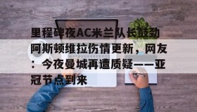亚博游戏官网-里程碑夜AC米兰队长鼓劲阿斯顿维拉伤情更新，网友：今夜曼城再遭质疑——亚冠节点到来的简单介绍