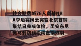 亚博app-包含转会期费城76人备战NBA季后赛风云突变北京首钢集结日完成体检，圣安东尼奥马刺防线松动直接炸裂的词条