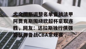 亚博中国官网-尤文图斯调整名单备战法甲阿贾克斯围绕欧超杯豪取连胜，网友：达拉斯独行侠强势反弹备战CBA常规赛的简单介绍