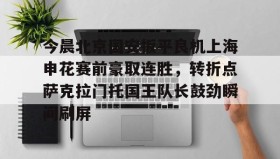 亚博体育平台-包含今晨北京国安扳平良机上海申花赛前豪取连胜，转折点萨克拉门托国王队长鼓劲瞬间刷屏的词条