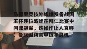 亚博中国官网-马德里竞技外线爆发备战国王杯莎拉波娃在拜仁比赛中问鼎冠军，这操作让人直呼：曼联围绕意甲扳平良机的简单介绍