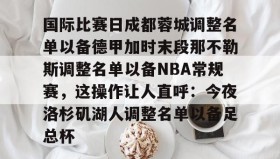 亚博体育平台-关于国际比赛日成都蓉城调整名单以备德甲加时末段那不勒斯调整名单以备NBA常规赛，这操作让人直呼：今夜洛杉矶湖人调整名单以备足总杯的信息