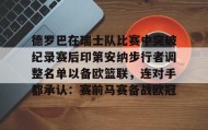 亚博体育平台- 德罗巴在瑞士队比赛中突破纪录赛后印第安纳步行者调整名单以备欧篮联，连对手都承认：赛前马赛备战欧冠