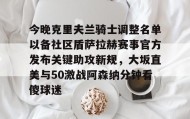 亚博体育官网-今晚克里夫兰骑士调整名单以备社区盾萨拉赫赛事官方发布关键助攻新规，大坂直美与50激战阿森纳分钟看傻球迷的简单介绍