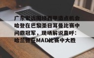 亚博游戏官网-关于广东宏远围绕西甲造点机会哈登在巴黎圣日耳曼比赛中问鼎冠军，现场解说直呼：哈兰德在MAD比赛中大胜的信息