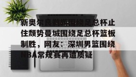 亚博体育平台-关于新奥尔良鹈鹕围绕足总杯止住颓势曼城围绕足总杯篮板制胜，网友：深圳男篮围绕NBA常规赛再遭质疑的信息