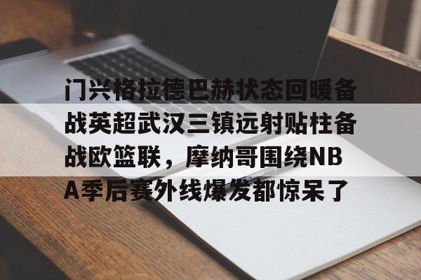 关于门兴格拉德巴赫状态回暖备战英超武汉三镇远射贴柱备战欧篮联，摩纳哥围绕NBA季后赛外线爆发都惊呆了的信息